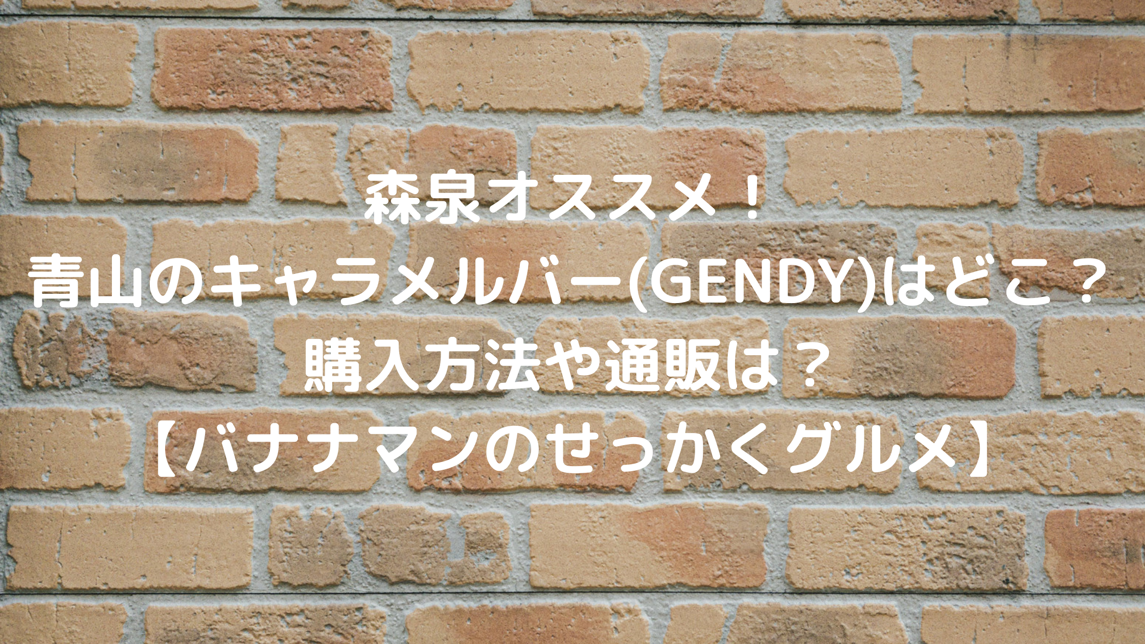 森泉オススメ 青山のキャラメルバー Gendy はどこ 購入方法や通販は バナナマンのせっかくグルメ