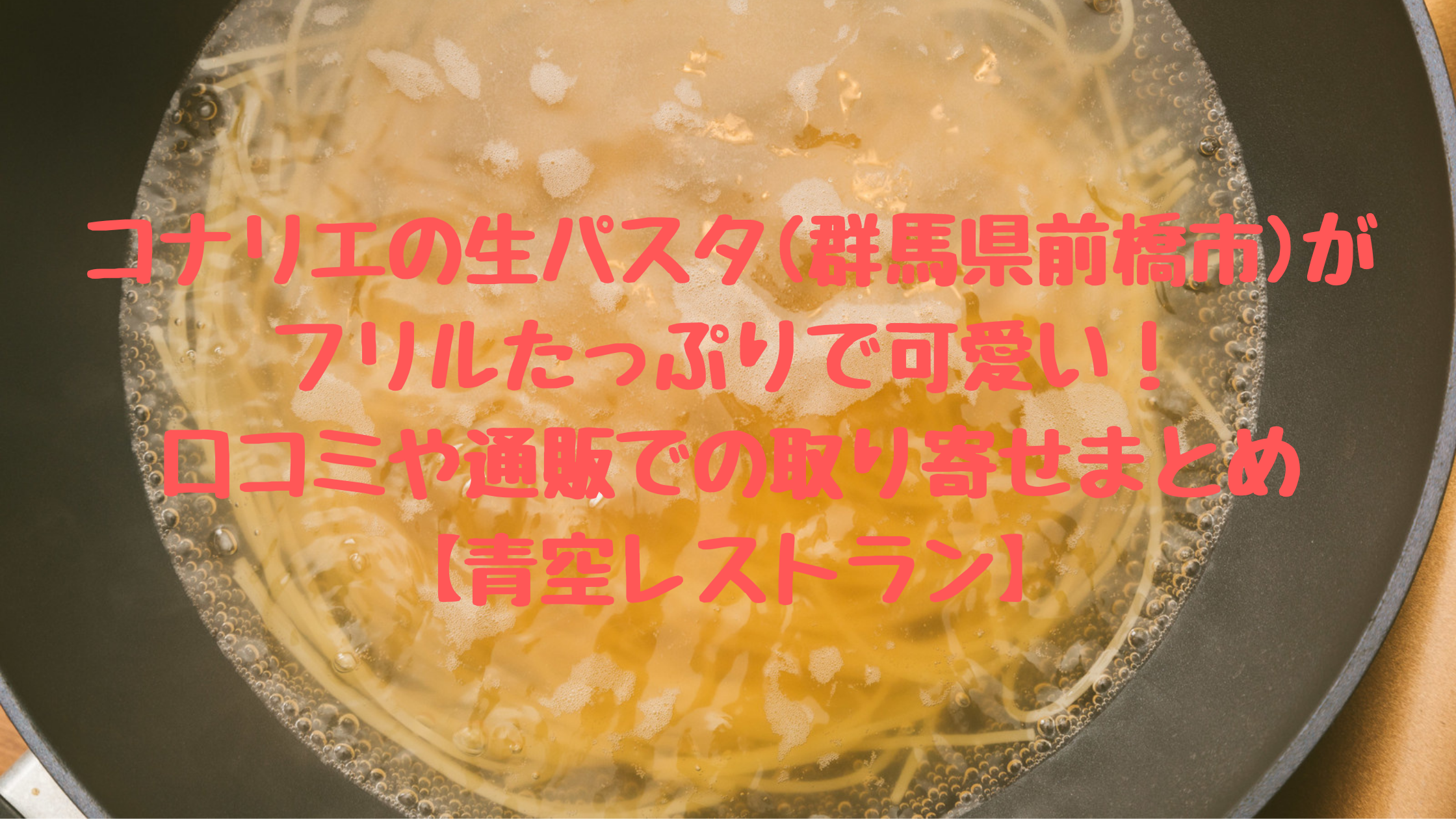 コナリエの生パスタ 群馬県前橋市 がフリルたっぷりで可愛い 口コミや通販での取り寄せまとめ 青空レストラン コーヒー片手に読むブログ