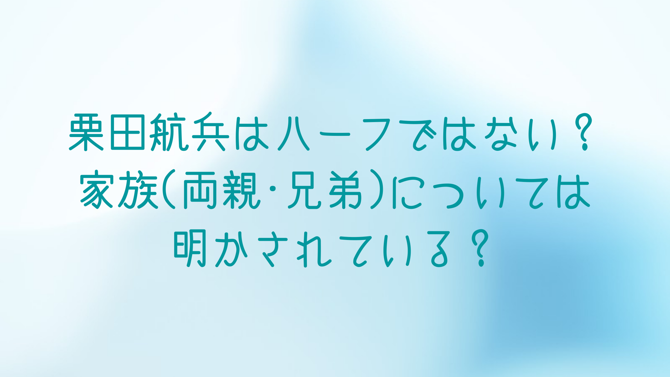 栗田航兵はハーフではない 家族 両親 兄弟 については明かされている